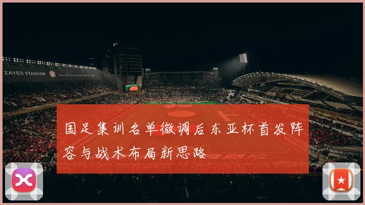 国足集训名单微调后东亚杯首发阵容与战术布局新思路