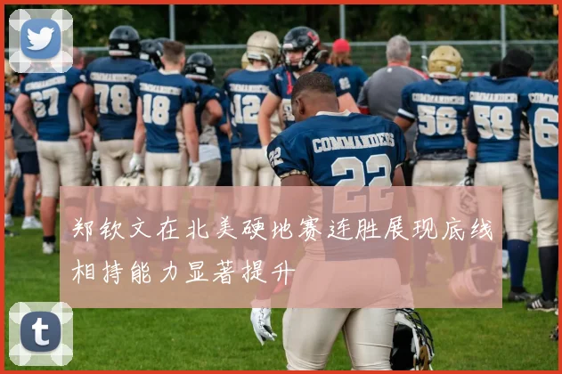 郑钦文在北美硬地赛连胜展现底线相持能力显著提升