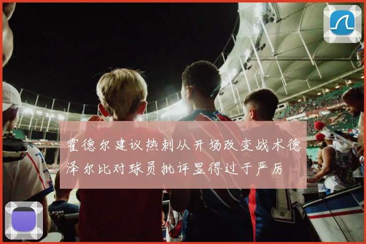 霍德尔建议热刺从开场改变战术德泽尔比对球员批评显得过于严厉